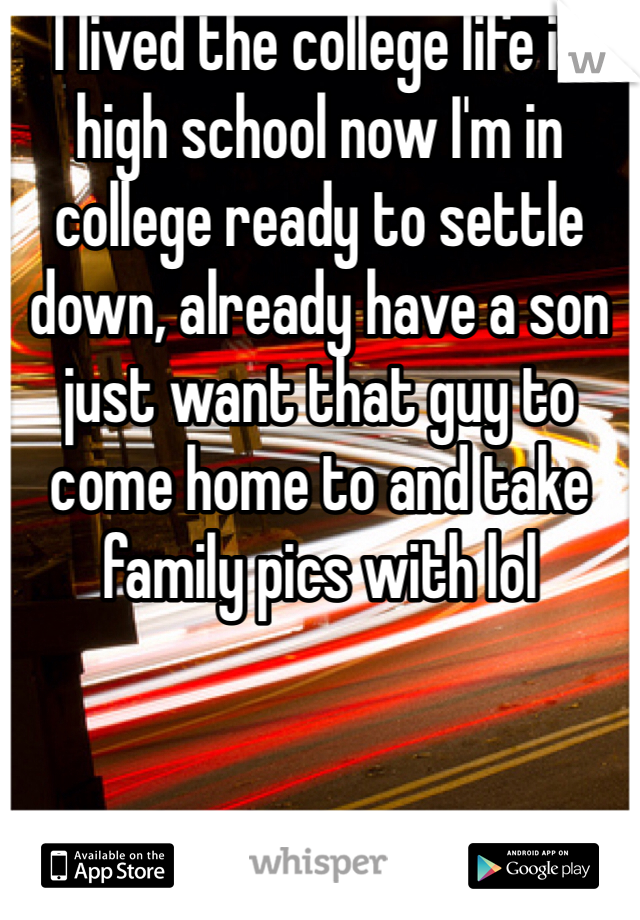 I lived the college life in high school now I'm in college ready to settle down, already have a son just want that guy to come home to and take family pics with lol
