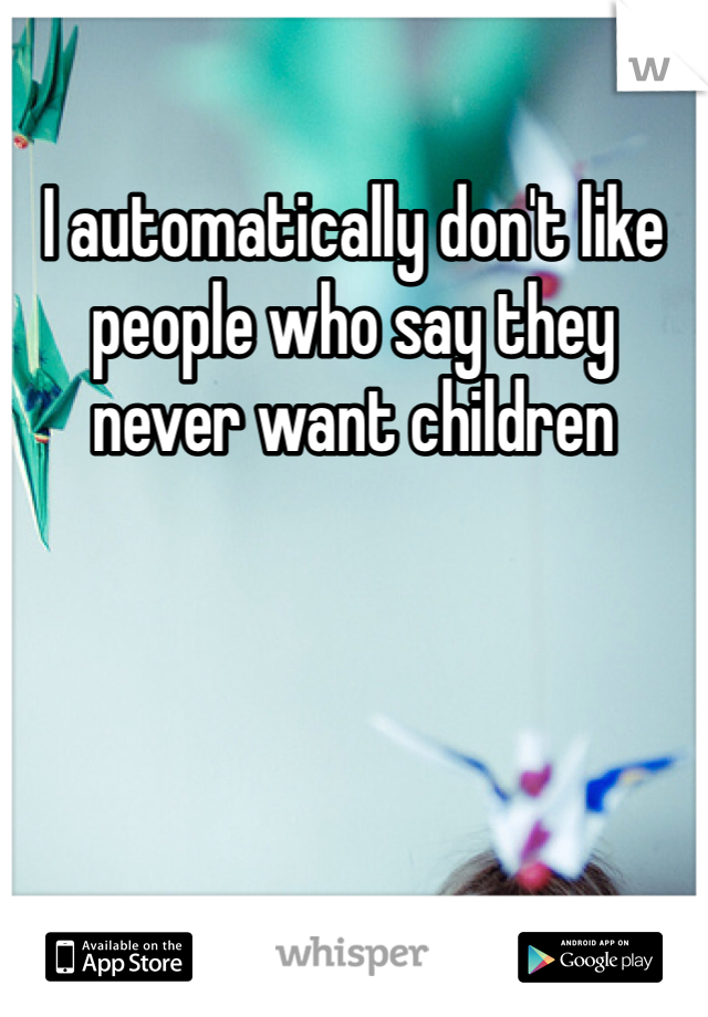 I automatically don't like people who say they never want children