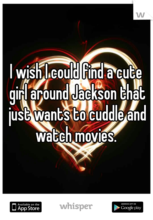 I wish I could find a cute girl around Jackson that just wants to cuddle and watch movies. 