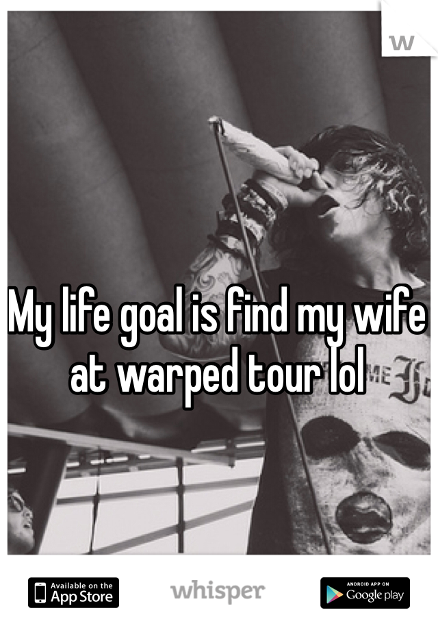 My life goal is find my wife at warped tour lol