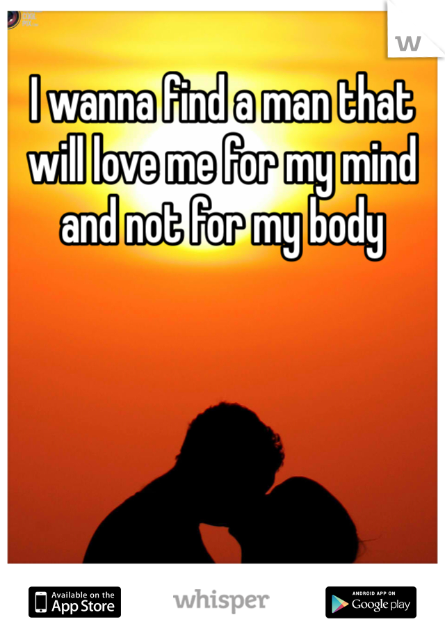 I wanna find a man that will love me for my mind and not for my body