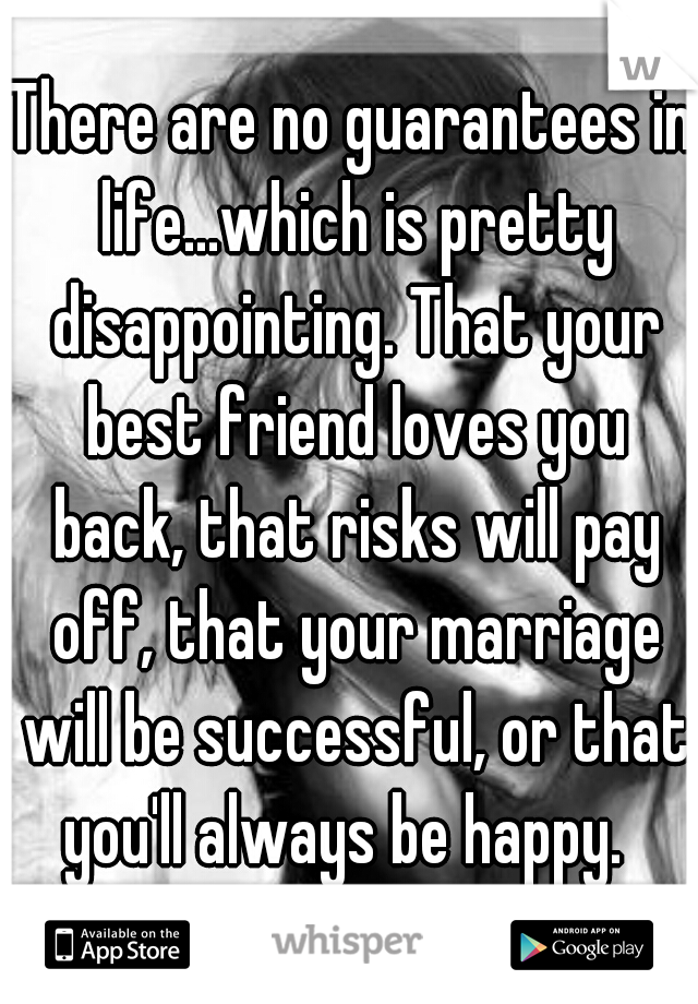There are no guarantees in life...which is pretty disappointing. That your best friend loves you back, that risks will pay off, that your marriage will be successful, or that you'll always be happy.  
