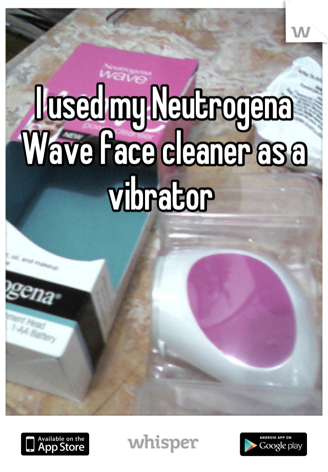 I used my Neutrogena Wave face cleaner as a vibrator 