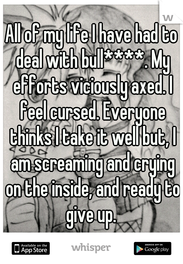 All of my life I have had to deal with bull****. My efforts viciously axed. I feel cursed. Everyone thinks I take it well but, I am screaming and crying on the inside, and ready to give up. 
