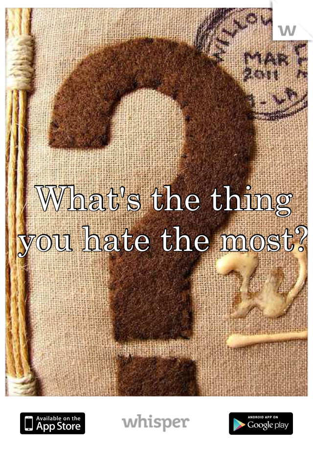 What's the thing you hate the most?