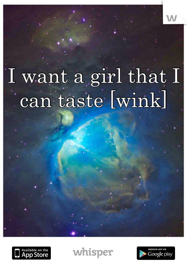 I want a girl that I can taste [wink]