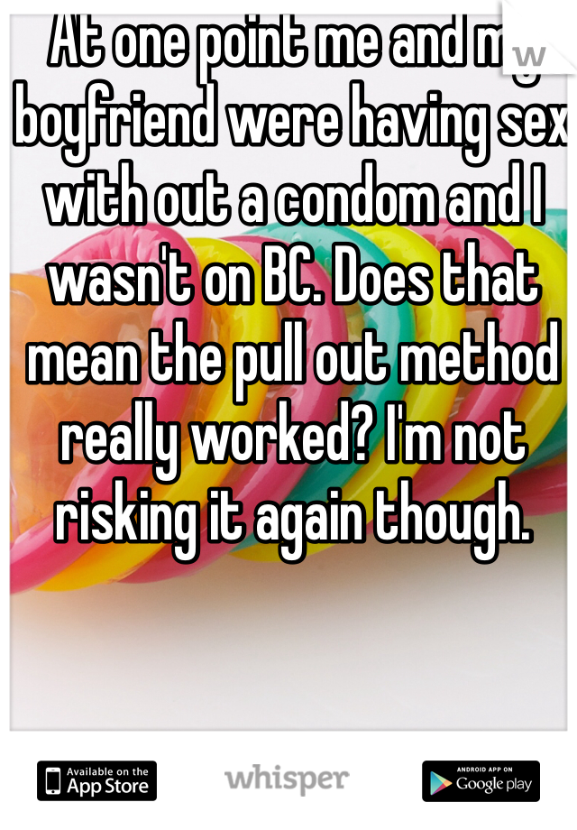 At one point me and my boyfriend were having sex with out a condom and I wasn't on BC. Does that mean the pull out method really worked? I'm not risking it again though.