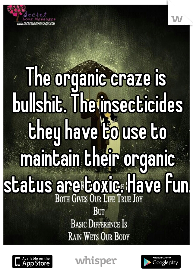 The organic craze is bullshit. The insecticides they have to use to maintain their organic status are toxic. Have fun.