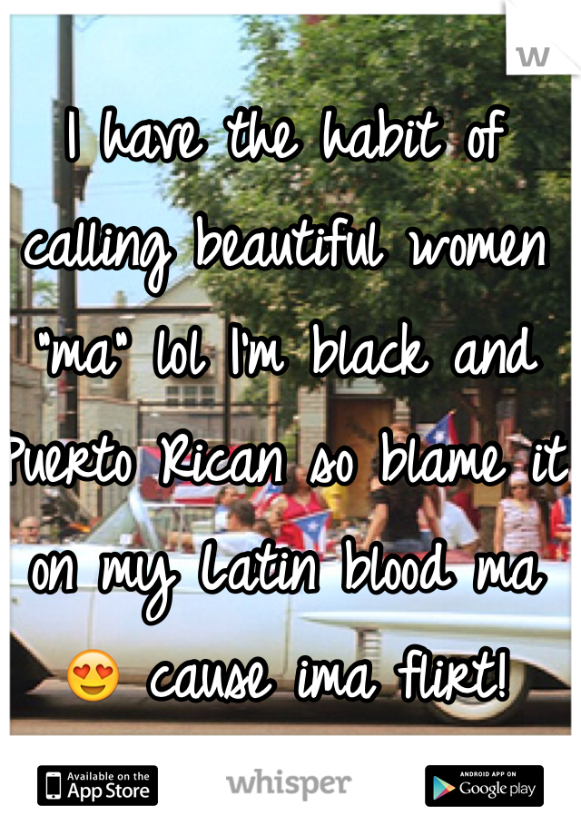 I have the habit of calling beautiful women "ma" lol I'm black and Puerto Rican so blame it on my Latin blood ma 😍 cause ima flirt!