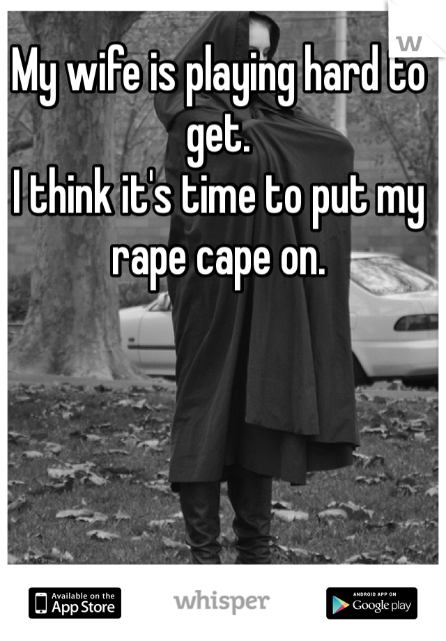 My wife is playing hard to get.
I think it's time to put my rape cape on. 