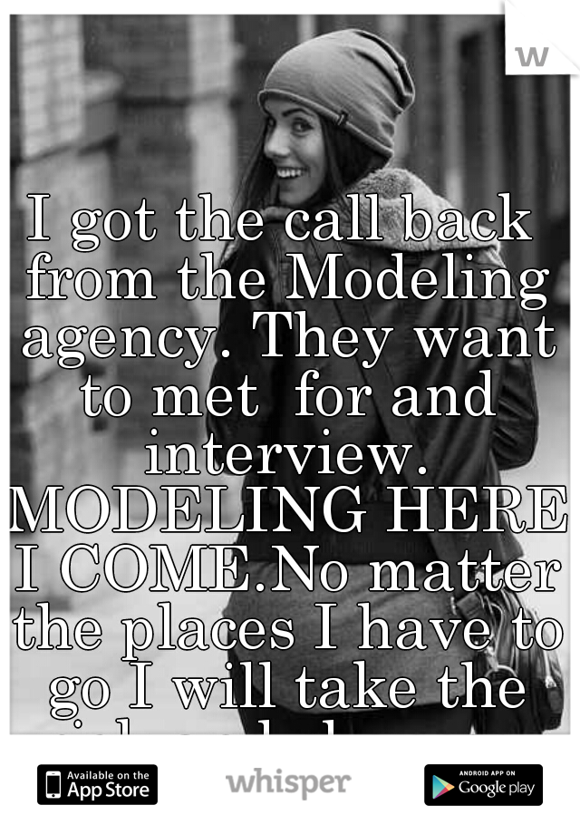 I got the call back from the Modeling agency. They want to met  for and interview. MODELING HERE I COME.No matter the places I have to go I will take the risk and chances.