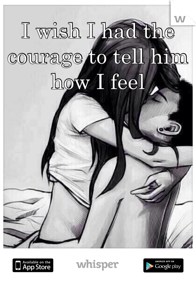 I wish I had the courage to tell him how I feel