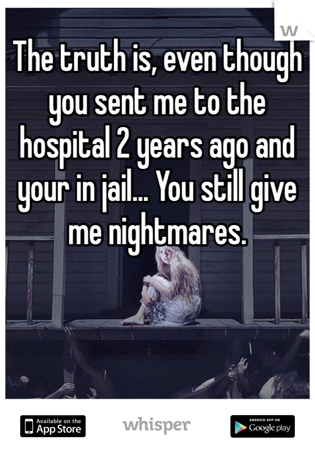 The truth is, even though you sent me to the hospital 2 years ago and your in jail... You still give me nightmares. 