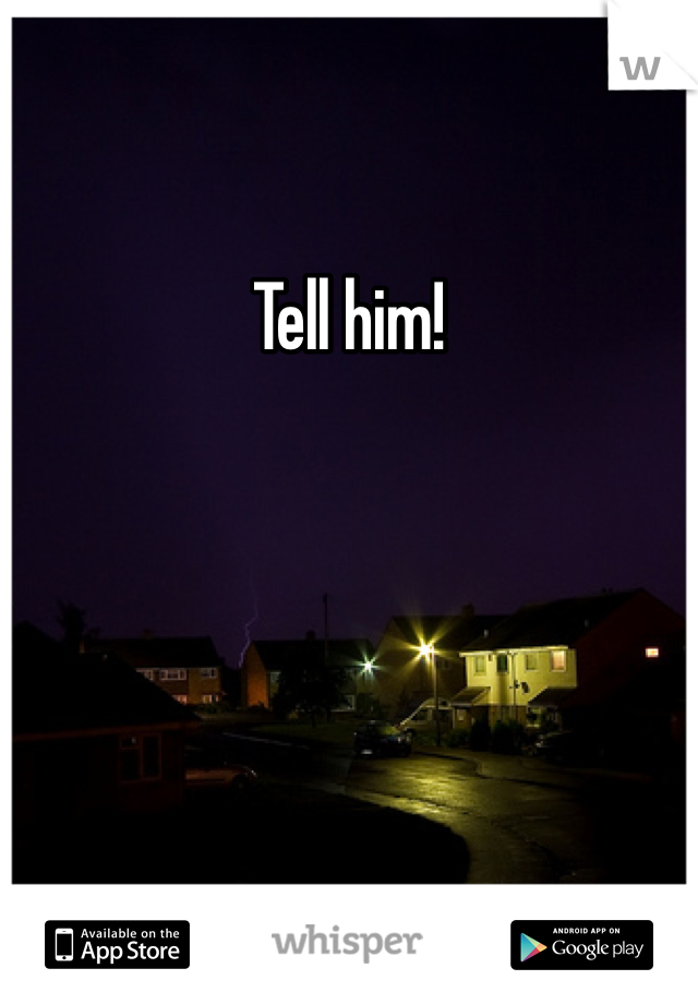 Tell him!