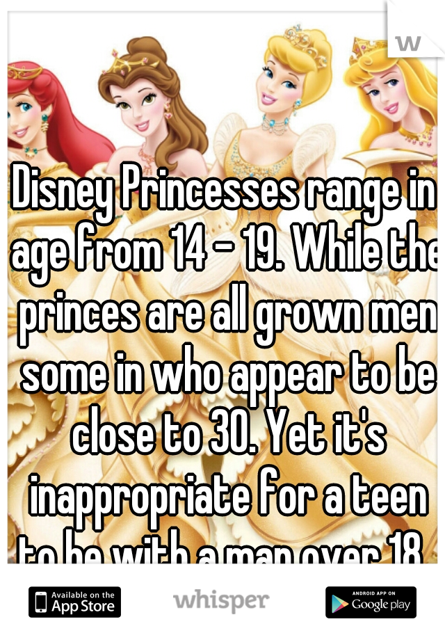 Disney Princesses range in age from 14 - 19. While the princes are all grown men some in who appear to be close to 30. Yet it's inappropriate for a teen to be with a man over 18. 