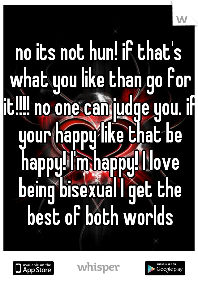 no its not hun! if that's what you like than go for it!!!! no one can judge you. if your happy like that be happy! I'm happy! I love being bisexual I get the best of both worlds