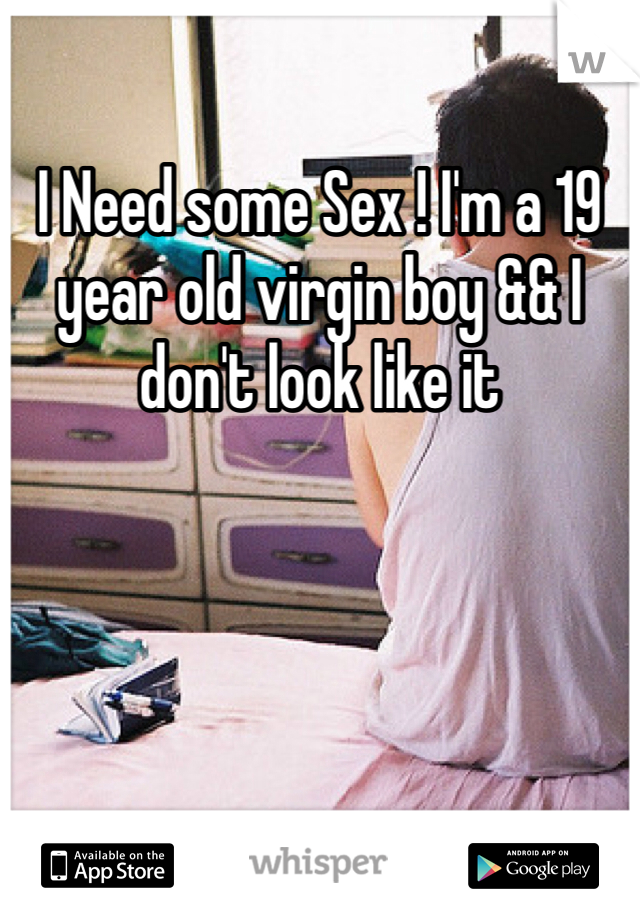 I Need some Sex ! I'm a 19 year old virgin boy && I don't look like it 