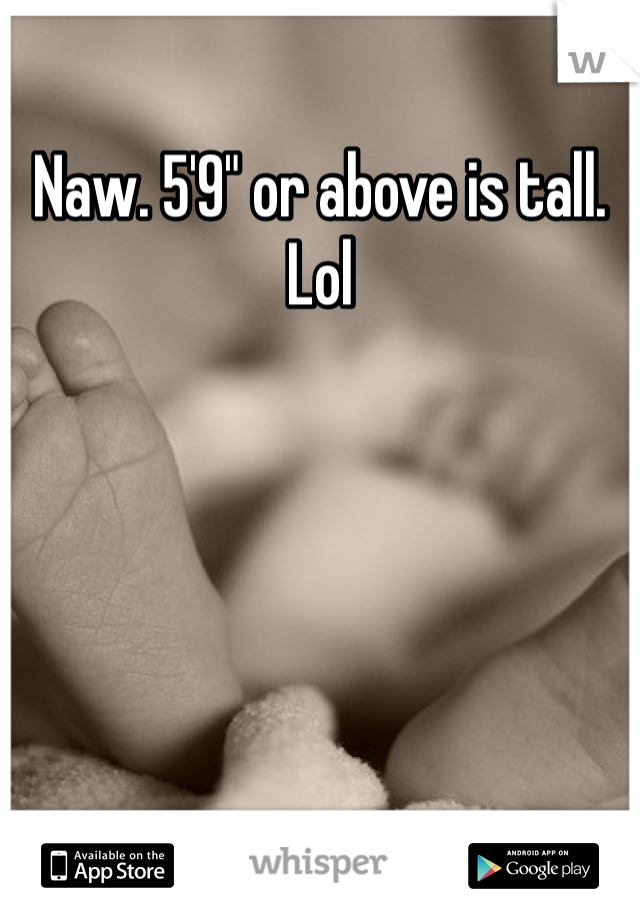 Naw. 5'9" or above is tall. Lol 
