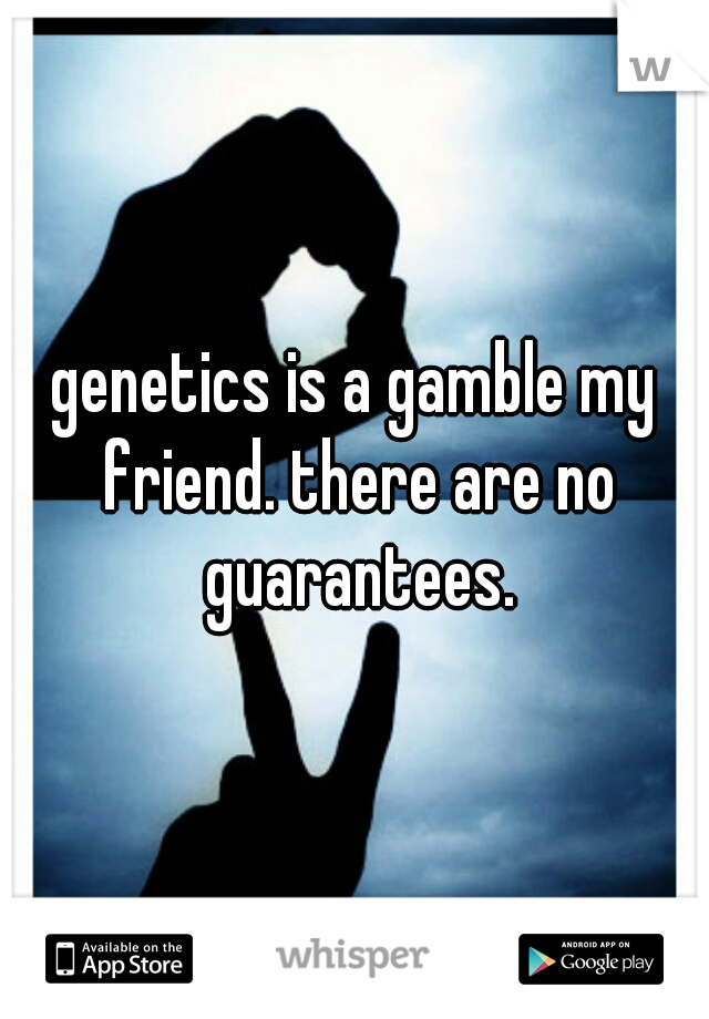 genetics is a gamble my friend. there are no guarantees.
