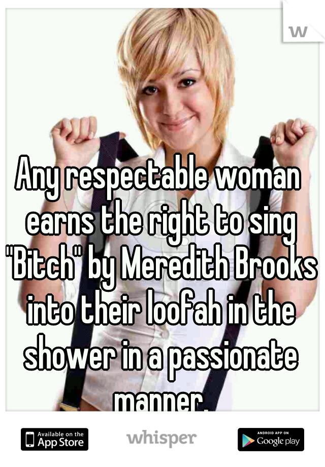 Any respectable woman earns the right to sing "Bitch" by Meredith Brooks into their loofah in the shower in a passionate manner.
