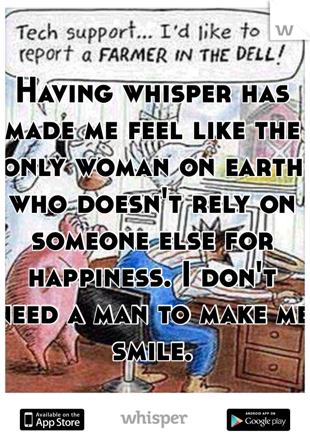 Having whisper has made me feel like the only woman on earth who doesn't rely on someone else for happiness. I don't need a man to make me smile.
