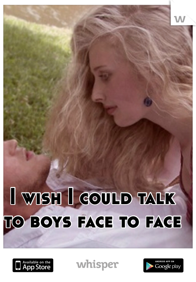 I wish I could talk to boys face to face