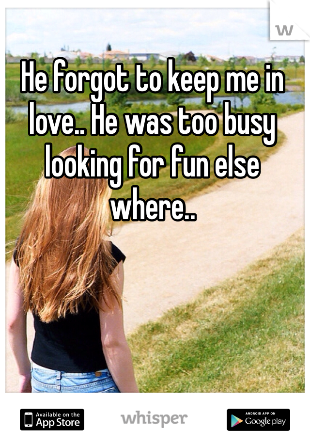 He forgot to keep me in love.. He was too busy looking for fun else where..