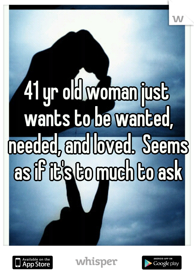 41 yr old woman just wants to be wanted, needed, and loved.  Seems as if it's to much to ask