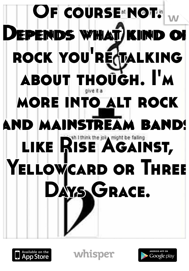 Of course not. Depends what kind of rock you're talking about though. I'm more into alt rock and mainstream bands like Rise Against, Yellowcard or Three Days Grace.