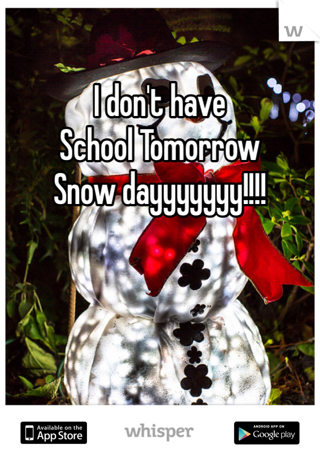 I don't have 
School Tomorrow 
Snow dayyyyyyy!!!!