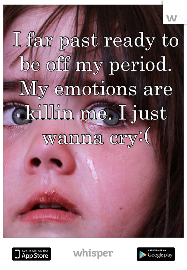I far past ready to be off my period. My emotions are killin me. I just wanna cry:(