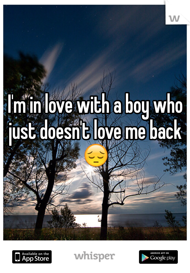 I'm in love with a boy who just doesn't love me back 😔