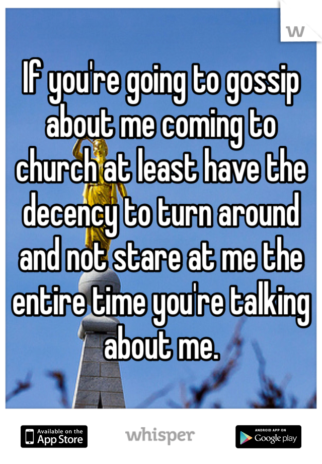 If you're going to gossip about me coming to church at least have the decency to turn around and not stare at me the entire time you're talking about me.

