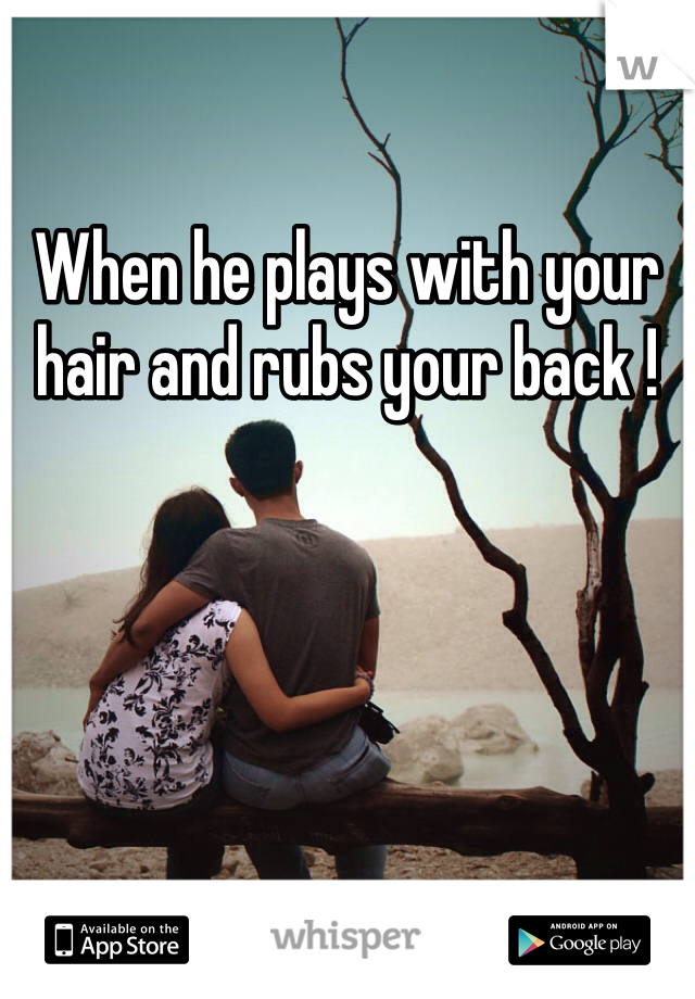When he plays with your hair and rubs your back ! 