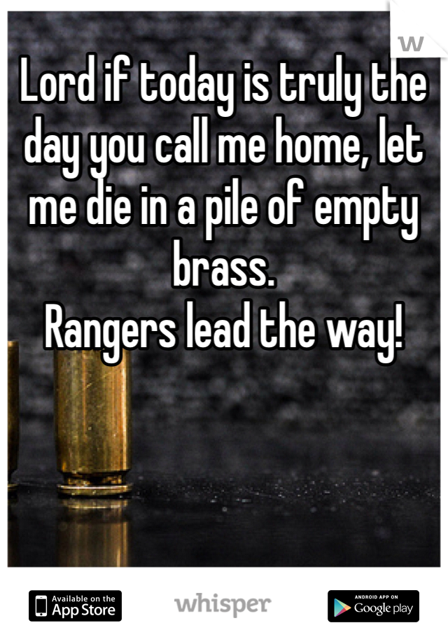 Lord if today is truly the day you call me home, let me die in a pile of empty brass.
Rangers lead the way!