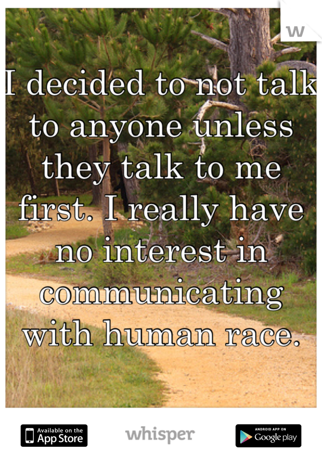 I decided to not talk to anyone unless they talk to me first. I really have no interest in communicating with human race.