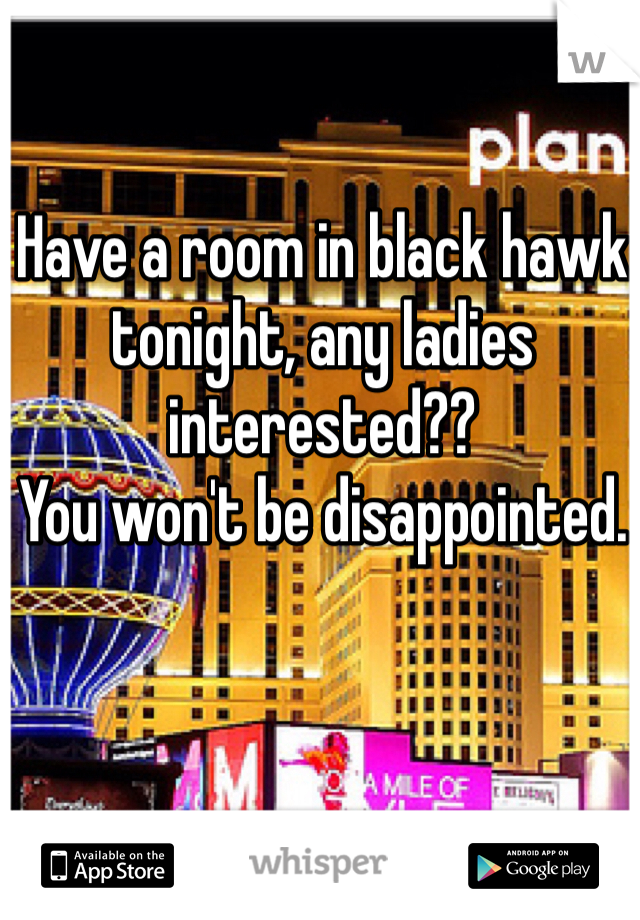 Have a room in black hawk tonight, any ladies interested?? 
You won't be disappointed.