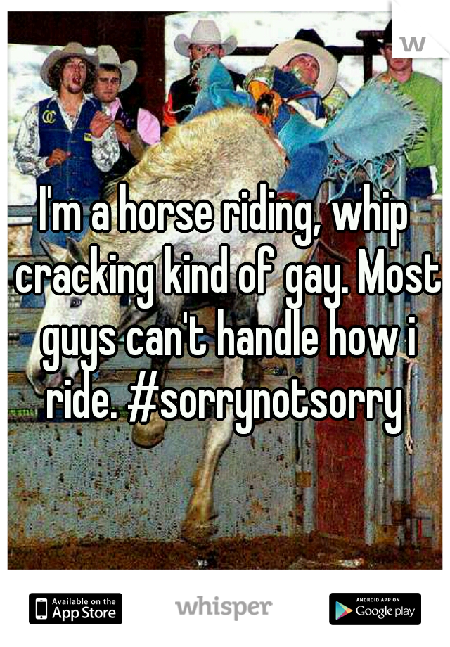 I'm a horse riding, whip cracking kind of gay. Most guys can't handle how i ride. #sorrynotsorry 