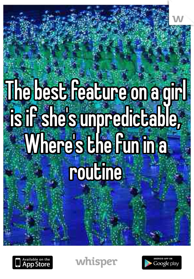 The best feature on a girl is if she's unpredictable, 
Where's the fun in a routine 