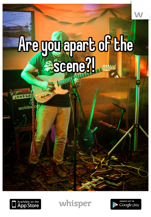 Are you apart of the scene?! 