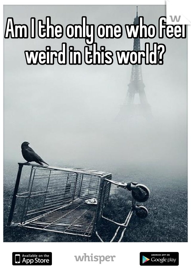 Am I the only one who feel weird in this world? 