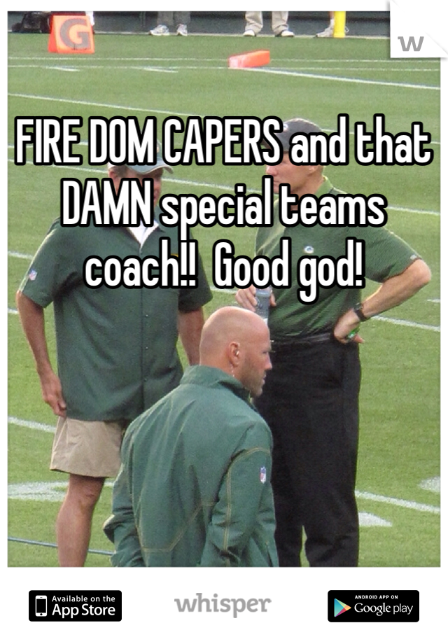 FIRE DOM CAPERS and that DAMN special teams coach!!  Good god!