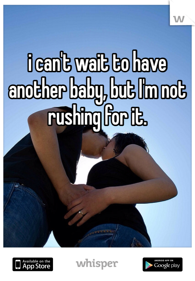 i can't wait to have another baby, but I'm not rushing for it.