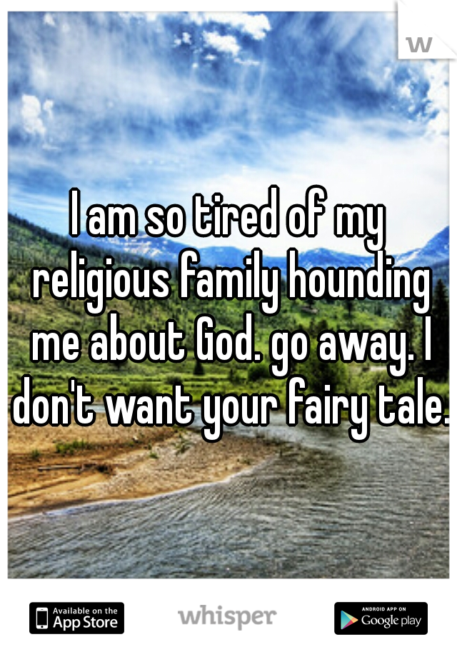 I am so tired of my religious family hounding me about God. go away. I don't want your fairy tale. 