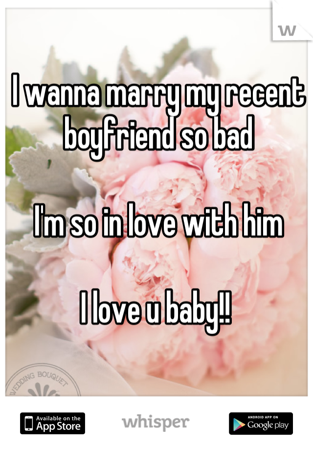 I wanna marry my recent boyfriend so bad 

I'm so in love with him 

I love u baby!! 