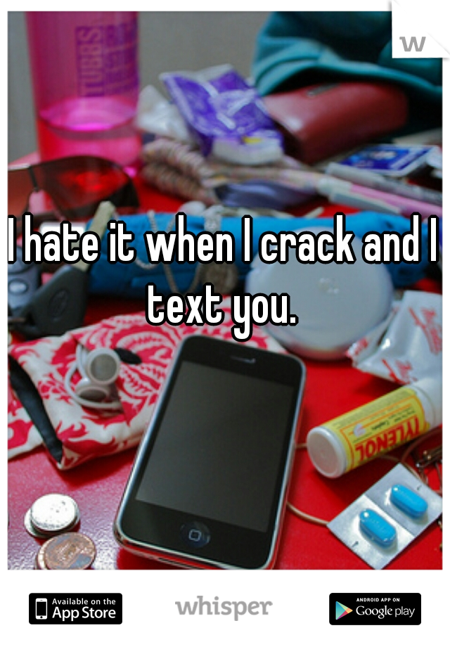I hate it when I crack and I  text you.  
