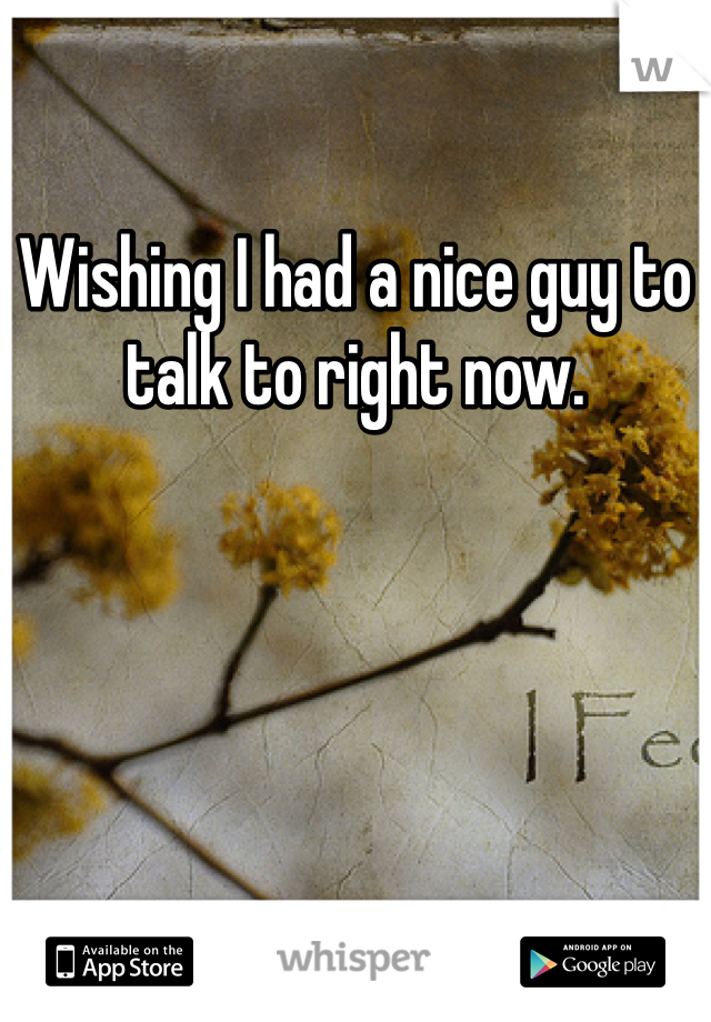 Wishing I had a nice guy to talk to right now. 