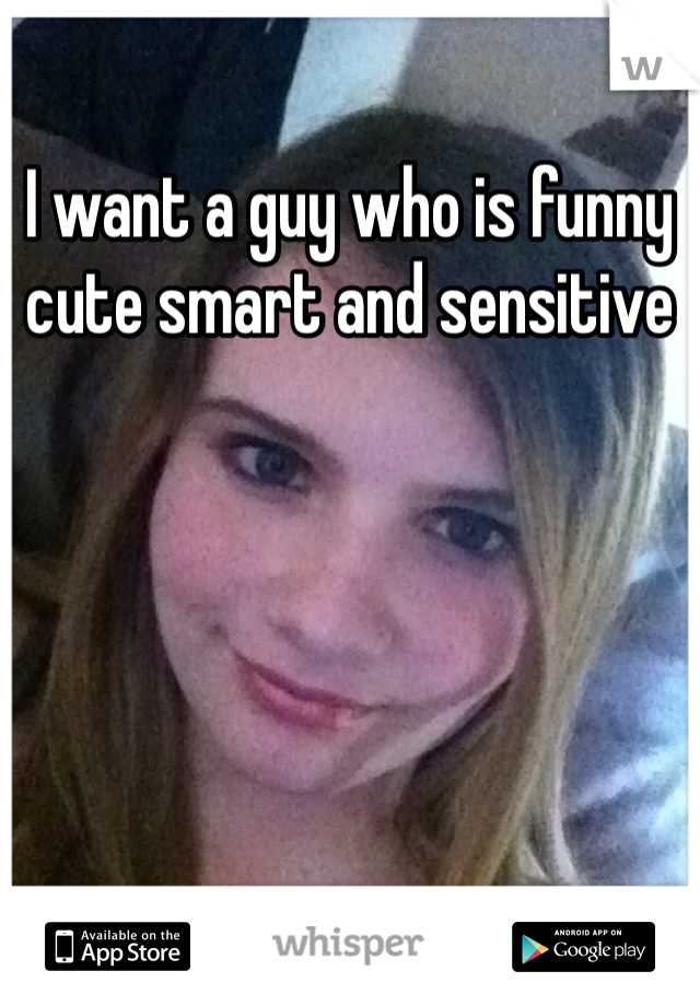 I want a guy who is funny cute smart and sensitive 