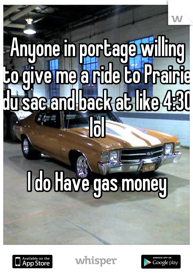 Anyone in portage willing to give me a ride to Prairie du sac and back at like 4:30 lol

I do Have gas money