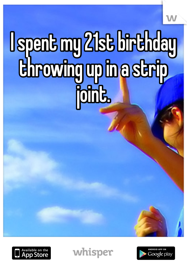 I spent my 21st birthday throwing up in a strip joint. 